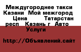 Междугороднее такси Казани «Мой межгород».  › Цена ­ 15 - Татарстан респ., Казань г. Авто » Услуги   